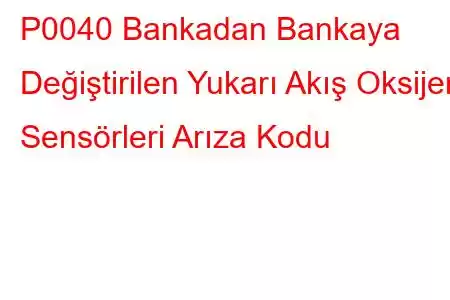 P0040 Bankadan Bankaya Değiştirilen Yukarı Akış Oksijen Sensörleri Arıza Kodu