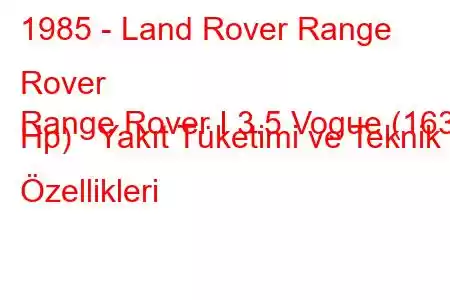 1985 - Land Rover Range Rover
Range Rover I 3.5 Vogue (163 Hp) Yakıt Tüketimi ve Teknik Özellikleri