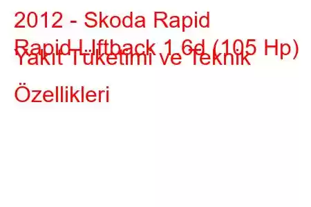 2012 - Skoda Rapid
Rapid LIftback 1.6d (105 Hp) Yakıt Tüketimi ve Teknik Özellikleri