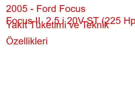 2005 - Ford Focus
Focus II 2.5 i 20V ST (225 Hp) Yakıt Tüketimi ve Teknik Özellikleri