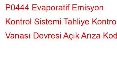 P0444 Evaporatif Emisyon Kontrol Sistemi Tahliye Kontrol Vanası Devresi Açık Arıza Kodu