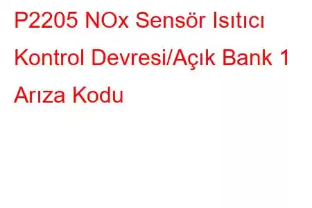 P2205 NOx Sensör Isıtıcı Kontrol Devresi/Açık Bank 1 Arıza Kodu