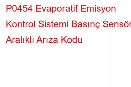 P0454 Evaporatif Emisyon Kontrol Sistemi Basınç Sensörü Aralıklı Arıza Kodu