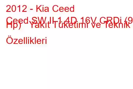 2012 - Kia Ceed
Ceed SW II 1.4D 16V CRDi (90 Hp) Yakıt Tüketimi ve Teknik Özellikleri