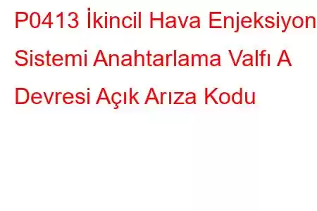 P0413 İkincil Hava Enjeksiyon Sistemi Anahtarlama Valfı A Devresi Açık Arıza Kodu