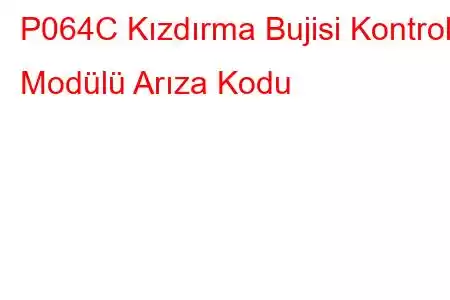 P064C Kızdırma Bujisi Kontrol Modülü Arıza Kodu