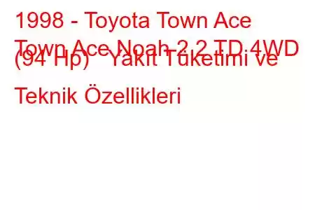 1998 - Toyota Town Ace
Town Ace Noah 2.2 TD 4WD (94 Hp) Yakıt Tüketimi ve Teknik Özellikleri