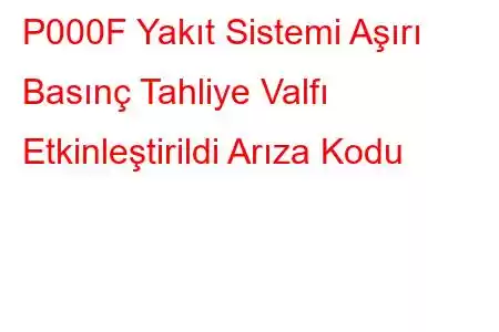 P000F Yakıt Sistemi Aşırı Basınç Tahliye Valfı Etkinleştirildi Arıza Kodu