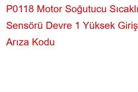 P0118 Motor Soğutucu Sıcaklık Sensörü Devre 1 Yüksek Giriş Arıza Kodu