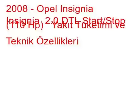 2008 - Opel Insignia
Insignia 2.0 DTL Start/Stop (110 Hp) Yakıt Tüketimi ve Teknik Özellikleri