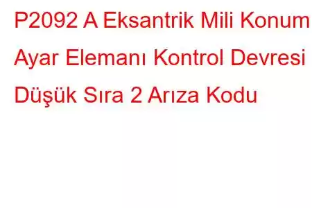 P2092 A Eksantrik Mili Konumu Ayar Elemanı Kontrol Devresi Düşük Sıra 2 Arıza Kodu