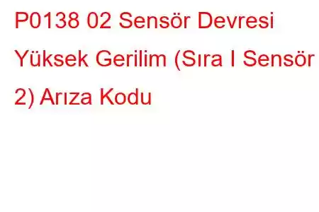 P0138 02 Sensör Devresi Yüksek Gerilim (Sıra I Sensör 2) Arıza Kodu