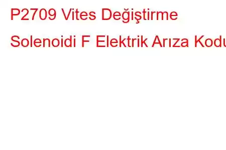 P2709 Vites Değiştirme Solenoidi F Elektrik Arıza Kodu