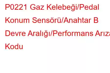 P0221 Gaz Kelebeği/Pedal Konum Sensörü/Anahtar B Devre Aralığı/Performans Arıza Kodu