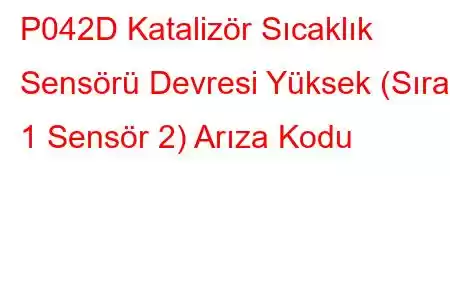 P042D Katalizör Sıcaklık Sensörü Devresi Yüksek (Sıra 1 Sensör 2) Arıza Kodu