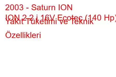 2003 - Saturn ION
ION 2.2 i 16V Ecotec (140 Hp) Yakıt Tüketimi ve Teknik Özellikleri