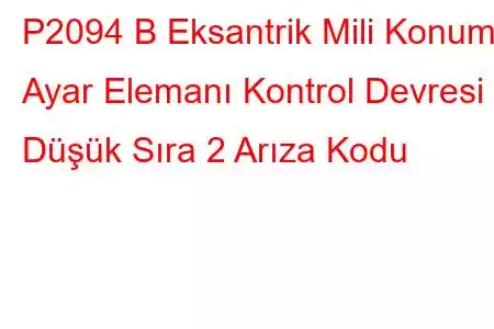 P2094 B Eksantrik Mili Konumu Ayar Elemanı Kontrol Devresi Düşük Sıra 2 Arıza Kodu