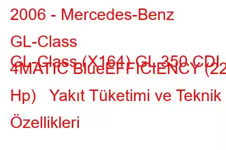 2006 - Mercedes-Benz GL-Class
GL-Class (X164) GL 350 CDI 4MATIC BlueEFFICIENCY (221 Hp) Yakıt Tüketimi ve Teknik Özellikleri