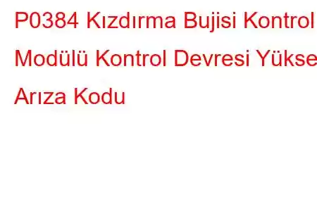 P0384 Kızdırma Bujisi Kontrol Modülü Kontrol Devresi Yüksek Arıza Kodu