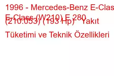 1996 - Mercedes-Benz E-Class
E-Class (W210) E 280 (210.053) (193 Hp) Yakıt Tüketimi ve Teknik Özellikleri