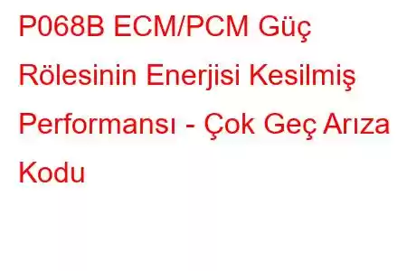 P068B ECM/PCM Güç Rölesinin Enerjisi Kesilmiş Performansı - Çok Geç Arıza Kodu