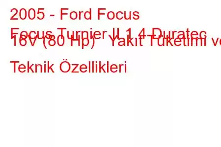 2005 - Ford Focus
Focus Turnier II 1.4 Duratec 16V (80 Hp) Yakıt Tüketimi ve Teknik Özellikleri