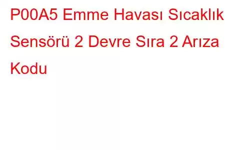 P00A5 Emme Havası Sıcaklık Sensörü 2 Devre Sıra 2 Arıza Kodu