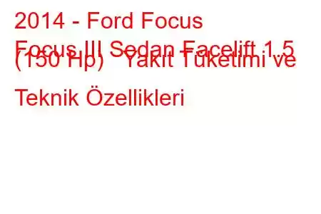 2014 - Ford Focus
Focus III Sedan Facelift 1.5 (150 Hp) Yakıt Tüketimi ve Teknik Özellikleri