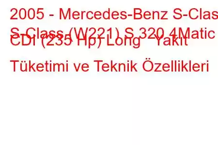 2005 - Mercedes-Benz S-Class
S-Class (W221) S 320 4Matic CDI (235 Hp) Long Yakıt Tüketimi ve Teknik Özellikleri