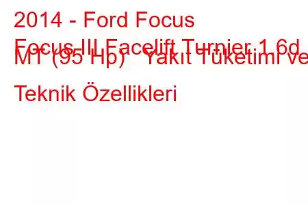 2014 - Ford Focus
Focus III Facelift Turnier 1.6d MT (95 Hp) Yakıt Tüketimi ve Teknik Özellikleri