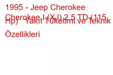 1995 - Jeep Cherokee
Cherokee I (XJ) 2.5 TD (115 Hp) Yakıt Tüketimi ve Teknik Özellikleri