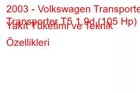 2003 - Volkswagen Transporter
Transporter T5 1.9d (105 Hp) Yakıt Tüketimi ve Teknik Özellikleri