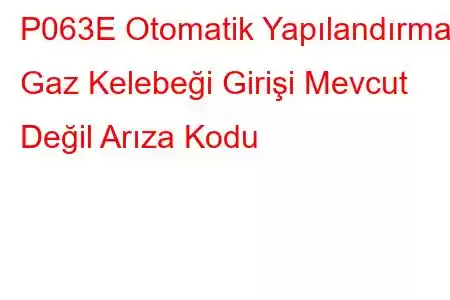 P063E Otomatik Yapılandırma Gaz Kelebeği Girişi Mevcut Değil Arıza Kodu