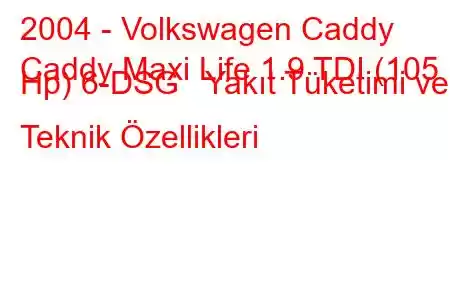 2004 - Volkswagen Caddy
Caddy Maxi Life 1.9 TDI (105 Hp) 6-DSG Yakıt Tüketimi ve Teknik Özellikleri