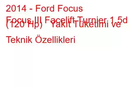 2014 - Ford Focus
Focus III Facelift Turnier 1.5d (120 Hp) Yakıt Tüketimi ve Teknik Özellikleri