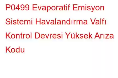 P0499 Evaporatif Emisyon Sistemi Havalandırma Valfı Kontrol Devresi Yüksek Arıza Kodu