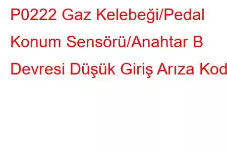 P0222 Gaz Kelebeği/Pedal Konum Sensörü/Anahtar B Devresi Düşük Giriş Arıza Kodu