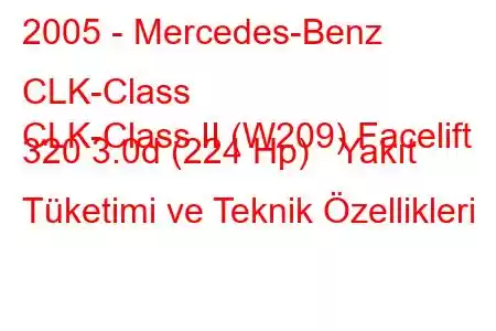 2005 - Mercedes-Benz CLK-Class
CLK-Class II (W209) Facelift 320 3.0d (224 Hp) Yakıt Tüketimi ve Teknik Özellikleri