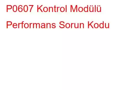 P0607 Kontrol Modülü Performans Sorun Kodu