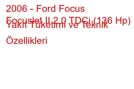 2006 - Ford Focus
Focuslet II 2.0 TDCi (136 Hp) Yakıt Tüketimi ve Teknik Özellikleri