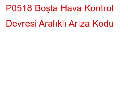 P0518 Boşta Hava Kontrol Devresi Aralıklı Arıza Kodu