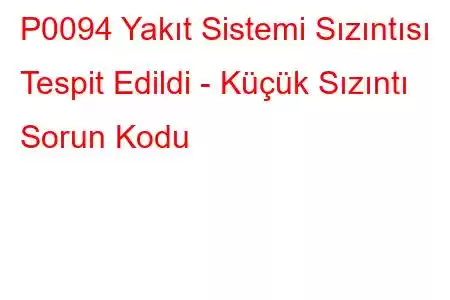 P0094 Yakıt Sistemi Sızıntısı Tespit Edildi - Küçük Sızıntı Sorun Kodu