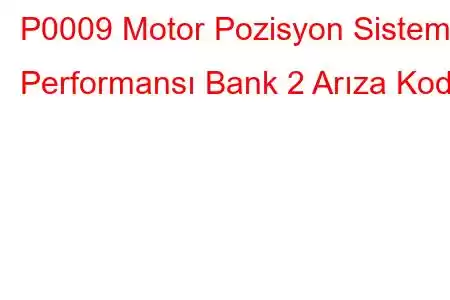 P0009 Motor Pozisyon Sistemi Performansı Bank 2 Arıza Kodu