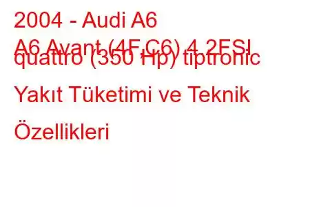 2004 - Audi A6
A6 Avant (4F,C6) 4.2FSI quattro (350 Hp) tiptronic Yakıt Tüketimi ve Teknik Özellikleri