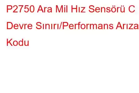 P2750 Ara Mil Hız Sensörü C Devre Sınırı/Performans Arıza Kodu