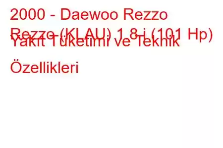 2000 - Daewoo Rezzo
Rezzo (KLAU) 1.8 i (101 Hp) Yakıt Tüketimi ve Teknik Özellikleri