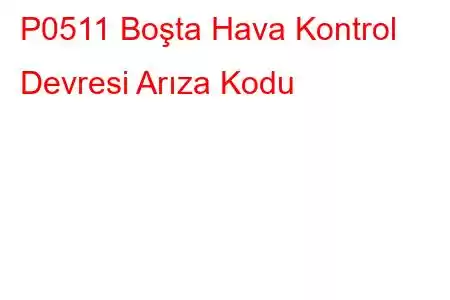 P0511 Boşta Hava Kontrol Devresi Arıza Kodu