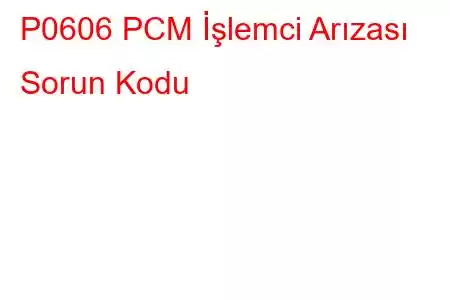 P0606 PCM İşlemci Arızası Sorun Kodu