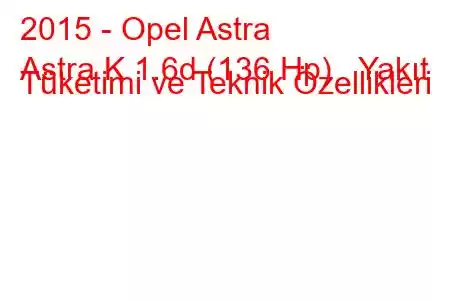 2015 - Opel Astra
Astra K 1.6d (136 Hp) Yakıt Tüketimi ve Teknik Özellikleri