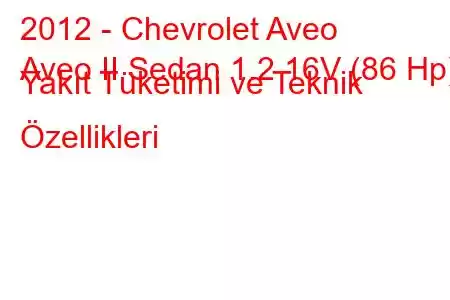 2012 - Chevrolet Aveo
Aveo II Sedan 1.2 16V (86 Hp) Yakıt Tüketimi ve Teknik Özellikleri